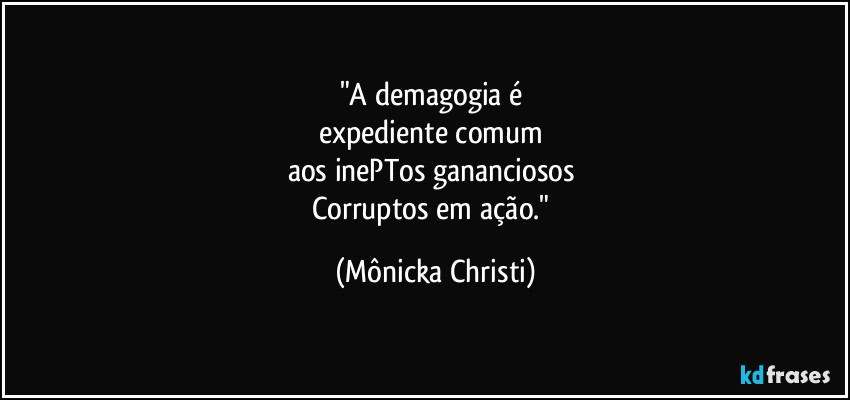 "A demagogia é 
expediente comum 
aos inePTos gananciosos 
Corruptos em ação." (Mônicka Christi)