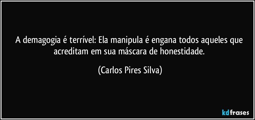 A demagogia é terrível: Ela manipula é engana todos aqueles que acreditam em sua máscara de honestidade. (Carlos Pires Silva)