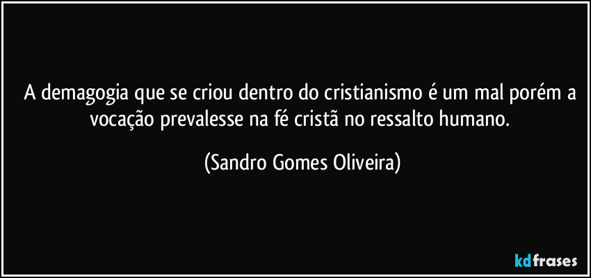 A demagogia que se criou dentro do cristianismo é um mal porém a vocação prevalesse na fé cristã no ressalto humano. (Sandro Gomes Oliveira)