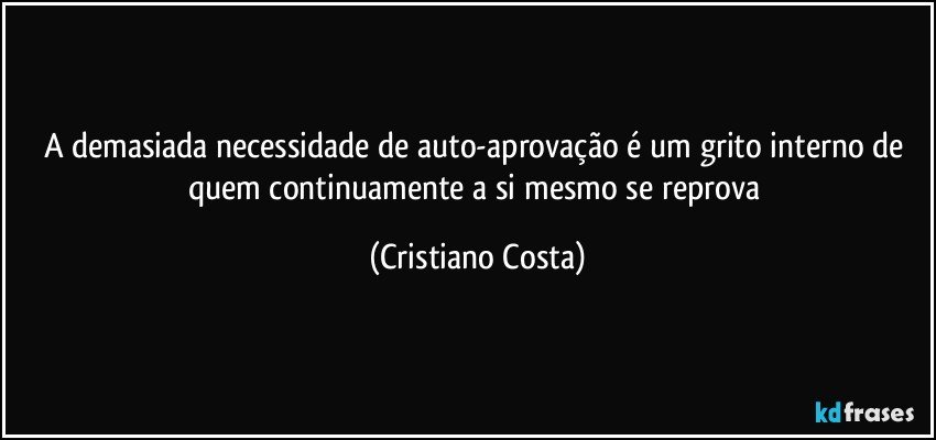 A demasiada necessidade de auto-aprovação é um grito interno de quem continuamente a si mesmo se reprova (Cristiano Costa)