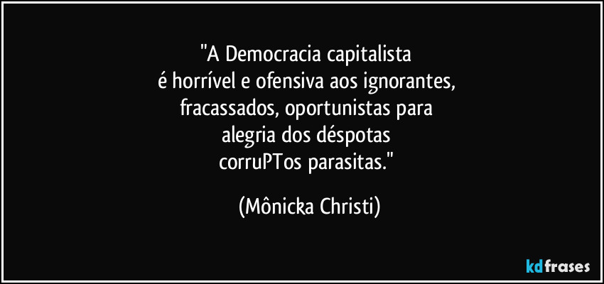 "A Democracia capitalista 
é horrível e ofensiva aos ignorantes, 
fracassados, oportunistas para 
alegria dos déspotas 
corruPTos parasitas." (Mônicka Christi)