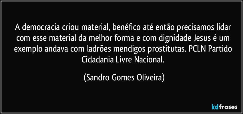 A democracia criou material, benéfico até então precisamos lidar com esse material da melhor forma e com dignidade Jesus é um exemplo andava com ladrões mendigos prostitutas. (Sandro Gomes Oliveira)