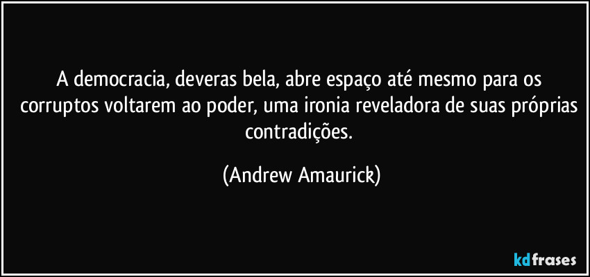 A democracia, deveras bela, abre espaço até mesmo para os corruptos voltarem ao poder, uma ironia reveladora de suas próprias contradições. (Andrew Amaurick)