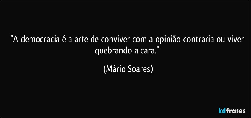 "A democracia é a arte de conviver com a opinião contraria ou viver quebrando a cara." (Mário Soares)