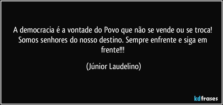 A democracia é a vontade do Povo que não se vende ou se troca! Somos senhores do nosso destino. Sempre enfrente e siga em frente!!! (Júnior Laudelino)