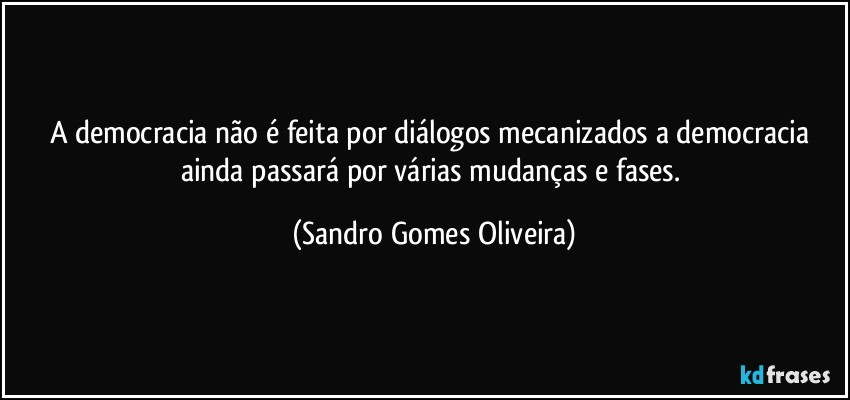 A democracia não é feita por diálogos mecanizados a democracia ainda passará por várias mudanças e fases. (Sandro Gomes Oliveira)