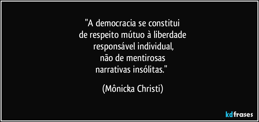 "A democracia se constitui
de respeito mútuo à liberdade
responsável individual,
não de mentirosas
narrativas insólitas." (Mônicka Christi)