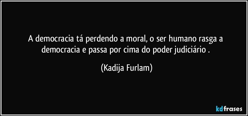 A democracia  tá  perdendo a moral, o ser humano rasga a democracia  e passa por cima do poder judiciário . (Kadija Furlam)