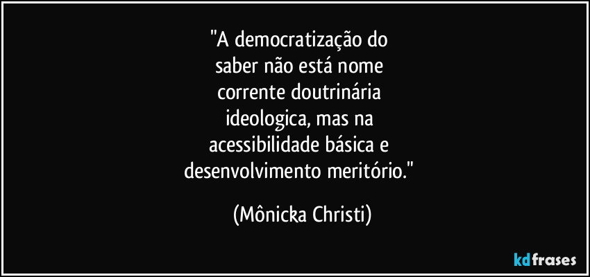 "A democratização do 
saber não está nome 
corrente doutrinária  
ideologica, mas na 
acessibilidade básica e 
desenvolvimento meritório." (Mônicka Christi)