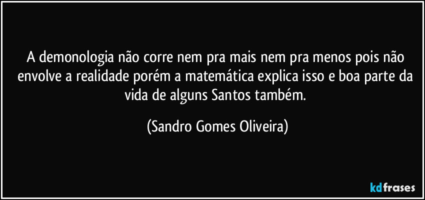 A demonologia não corre nem pra mais nem pra menos pois não envolve a realidade porém a matemática explica isso e boa parte da vida de alguns Santos também. (Sandro Gomes Oliveira)