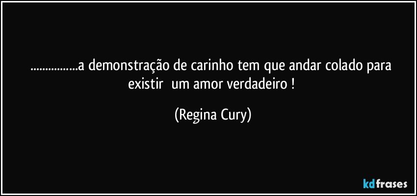 ...a  demonstração  de   carinho tem  que   andar colado   para existir     um amor verdadeiro ! (Regina Cury)