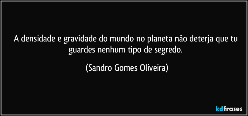 A densidade e gravidade do mundo no planeta não deterja que tu guardes nenhum tipo de segredo. (Sandro Gomes Oliveira)