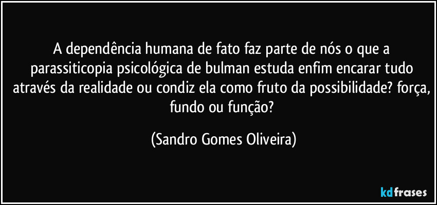 A dependência humana de fato faz parte de nós o que a parassiticopia psicológica de bulman estuda enfim encarar tudo através da realidade ou condiz ela como fruto da possibilidade? força, fundo ou função? (Sandro Gomes Oliveira)