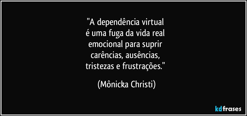 "A dependência virtual 
é uma fuga da vida real 
emocional para suprir 
carências, ausências, 
tristezas e frustrações." (Mônicka Christi)