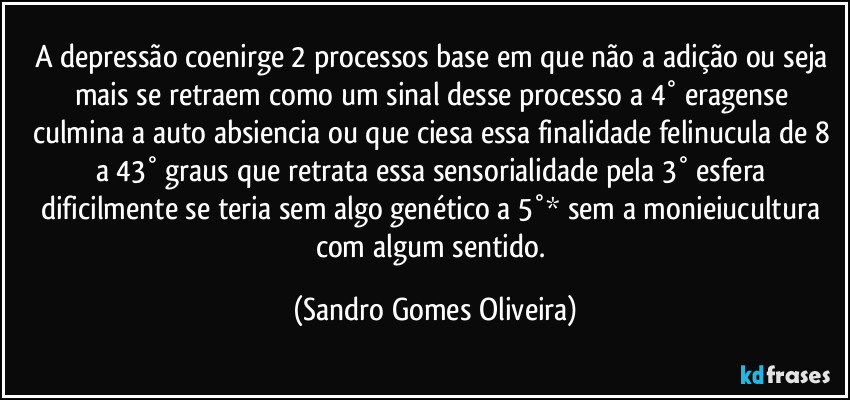 A depressão coenirge 2 processos base em que não a adição ou seja mais se retraem como um sinal desse processo a 4°  eragense culmina a auto absiencia ou que ciesa essa finalidade felinucula de 8 a 43° graus que retrata essa sensorialidade pela 3° esfera dificilmente se teria sem algo genético a 5°* sem a monieiucultura com algum sentido. (Sandro Gomes Oliveira)