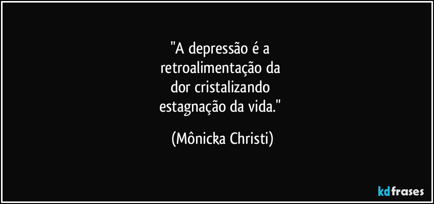 "A depressão é a 
retroalimentação da 
dor cristalizando 
estagnação da vida." (Mônicka Christi)