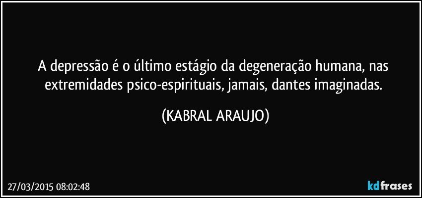 A depressão é o último estágio da degeneração humana, nas extremidades psico-espirituais, jamais, dantes imaginadas. (KABRAL ARAUJO)