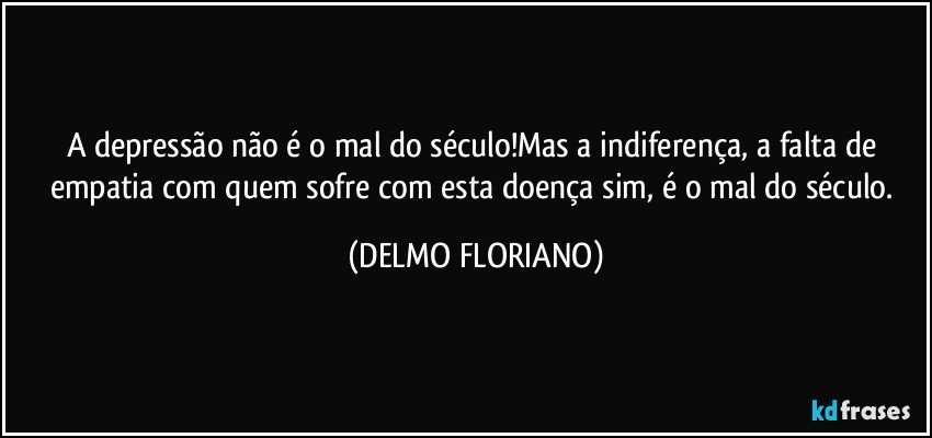 A depressão não é o mal do século!Mas a indiferença, a falta de empatia com quem sofre com esta doença sim, é o mal do século. (DELMO FLORIANO)