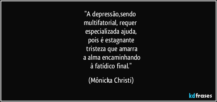 "A depressão,sendo
multifatorial, requer
especializada ajuda,
pois é estagnante
tristeza que amarra
a alma encaminhando
à fatídico final." (Mônicka Christi)