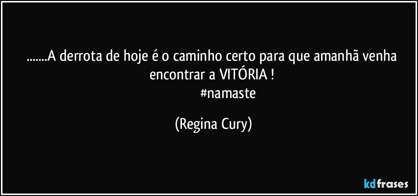 ...A derrota de hoje   é o caminho certo para  que amanhã venha   encontrar   a  VITÓRIA ! 
                                    #namaste (Regina Cury)