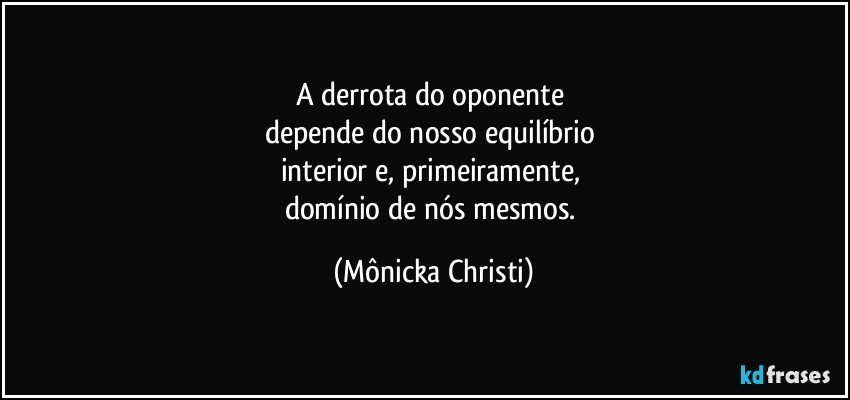 A derrota do oponente 
depende do nosso equilíbrio 
interior e, primeiramente, 
domínio de nós mesmos. (Mônicka Christi)