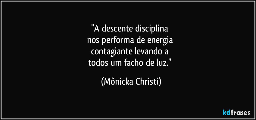 "A descente disciplina 
nos performa de energia 
contagiante levando a 
todos um facho de luz." (Mônicka Christi)