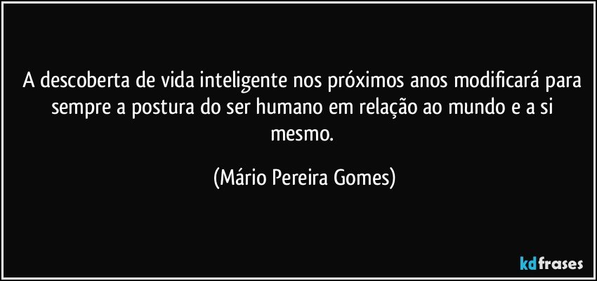 A descoberta de vida inteligente nos próximos anos modificará para sempre a postura do ser humano em relação ao mundo e a si mesmo. (Mário Pereira Gomes)