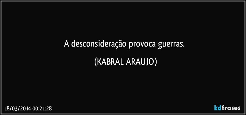 A desconsideração provoca guerras. (KABRAL ARAUJO)