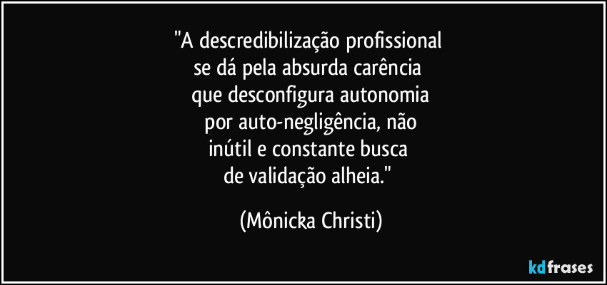 "A descredibilização profissional
se dá pela absurda carência
que desconfigura autonomia
por auto-negligência, não
inútil e constante busca
de validação alheia." (Mônicka Christi)