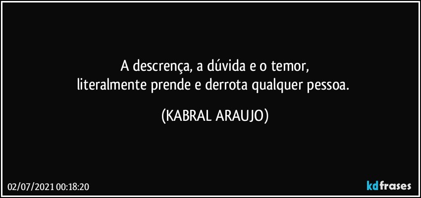 A descrença, a dúvida e o temor,
literalmente prende e derrota qualquer pessoa. (KABRAL ARAUJO)