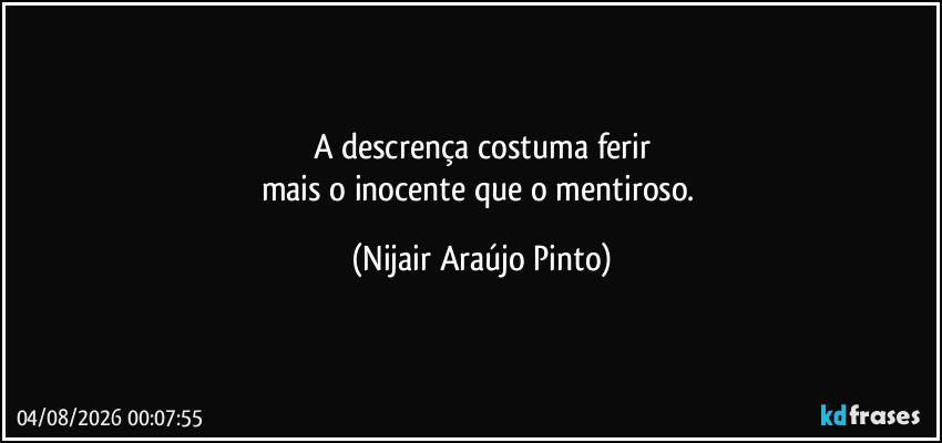 A descrença costuma ferir
mais o inocente que o mentiroso. (Nijair Araújo Pinto)