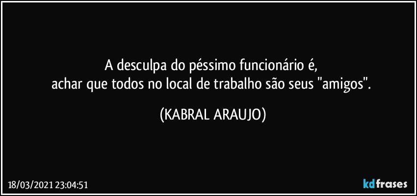 A desculpa do péssimo funcionário é, 
achar que todos no local de trabalho são seus "amigos". (KABRAL ARAUJO)