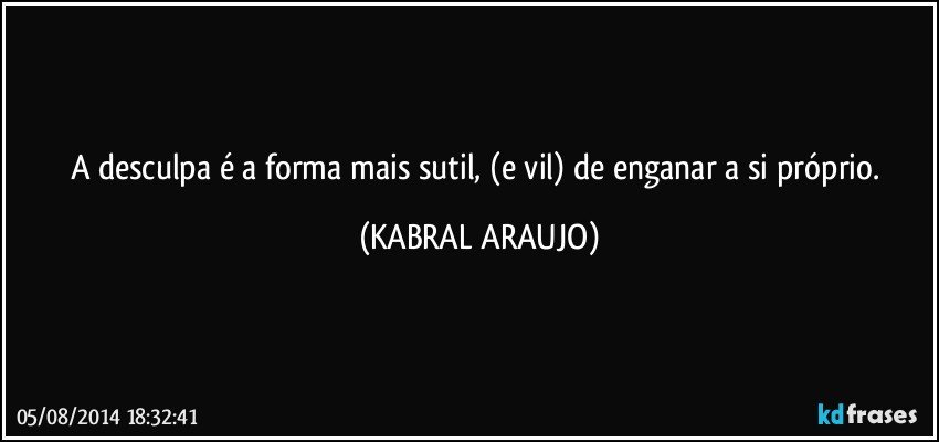 A desculpa é a forma mais sutil, (e vil) de enganar a si próprio. (KABRAL ARAUJO)