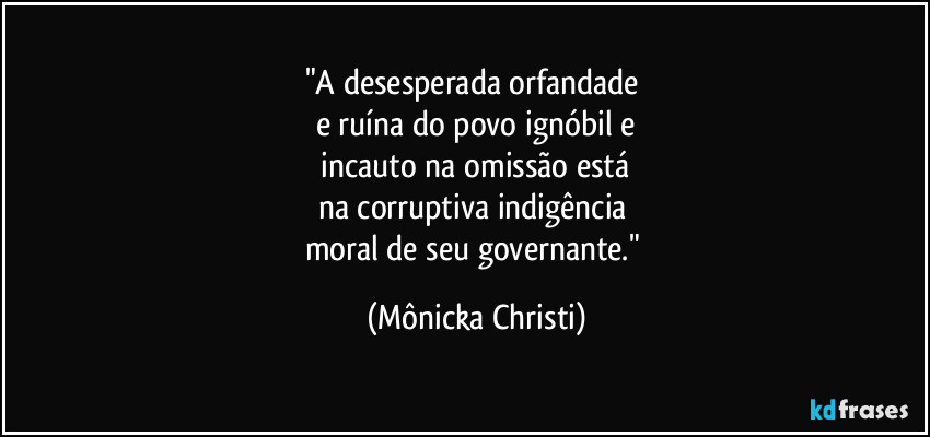 "A desesperada orfandade
e ruína do povo ignóbil e
incauto na omissão está
na corruptiva indigência
moral de seu governante." (Mônicka Christi)
