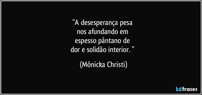 "A desesperança pesa 
nos afundando em 
espesso pântano de 
dor e solidão interior. " (Mônicka Christi)
