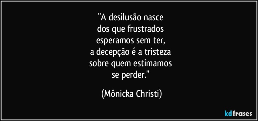 "A desilusão nasce 
dos que frustrados 
esperamos sem ter, 
a decepção é a tristeza 
sobre quem estimamos 
se perder." (Mônicka Christi)