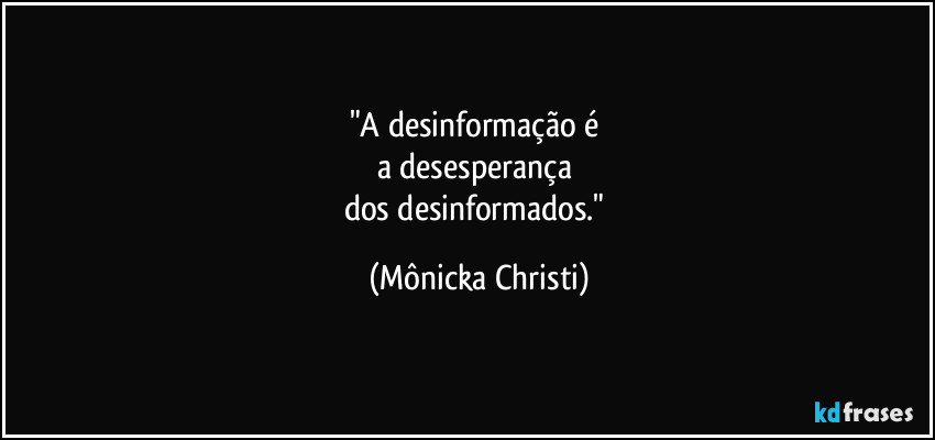 "A desinformação é
a desesperança
dos desinformados." (Mônicka Christi)