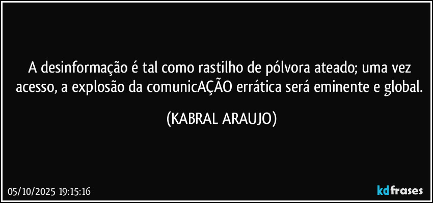 A desinformação é tal como rastilho de pólvora ateado; uma vez acesso, a explosão da comunicAÇÃO errática será eminente e global. (KABRAL ARAUJO)