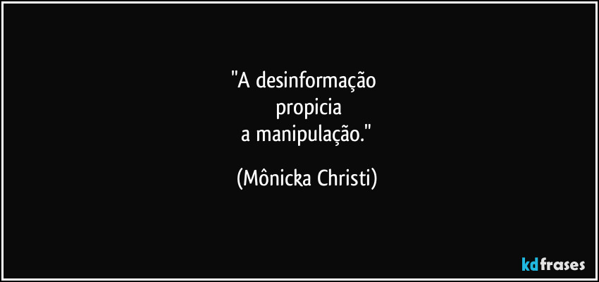 "A desinformação 
        propicia  
 a manipulação." (Mônicka Christi)