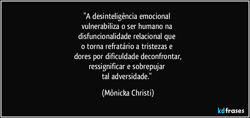 "A desinteligência emocional 
vulnerabiliza o ser humano na 
disfuncionalidade relacional que 
o torna refratário a tristezas e 
dores por dificuldade deconfrontar,
ressignificar e sobrepujar 
tal adversidade." (Mônicka Christi)