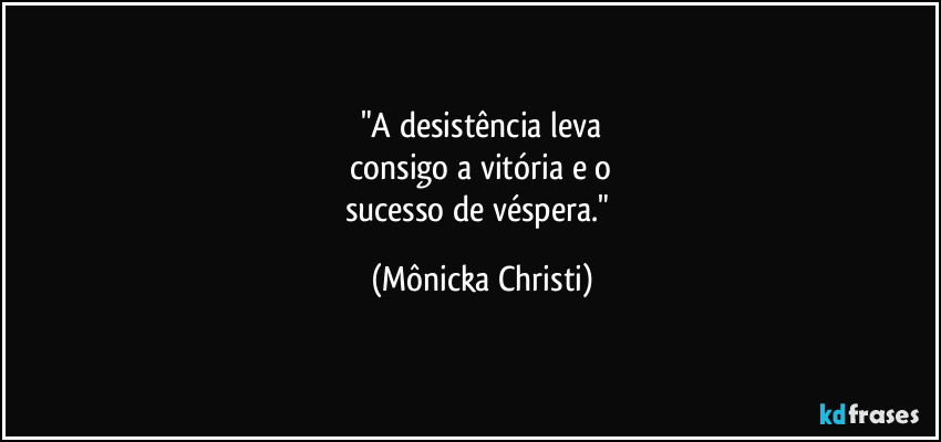 "A desistência leva
 consigo a vitória e o 
sucesso de véspera." (Mônicka Christi)