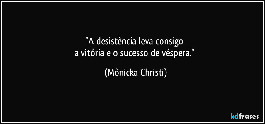 "A desistência leva consigo 
a vitória e o sucesso de véspera." (Mônicka Christi)