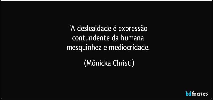 "A deslealdade é expressão 
contundente da humana 
mesquinhez e mediocridade. (Mônicka Christi)
