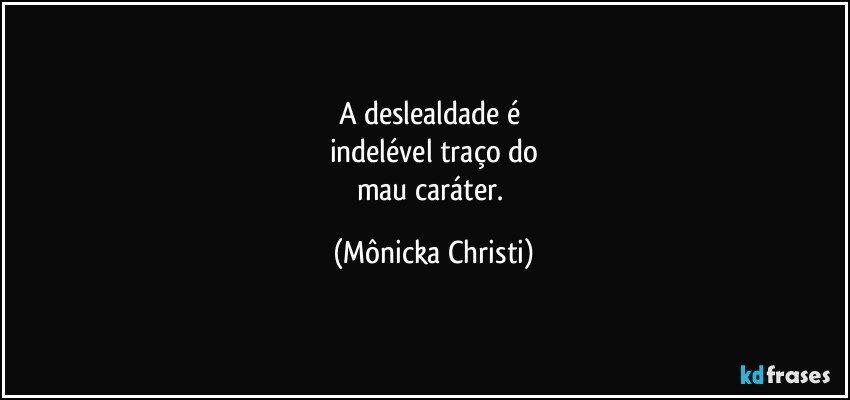 A deslealdade é 
indelével traço do
mau caráter. (Mônicka Christi)