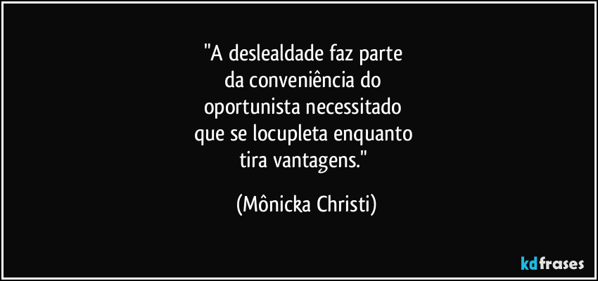 "A deslealdade faz parte 
da conveniência do 
oportunista necessitado 
que se locupleta enquanto 
tira vantagens." (Mônicka Christi)