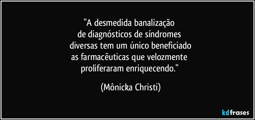 "A desmedida banalização 
de diagnósticos de síndromes 
diversas tem um único beneficiado
as farmacêuticas que velozmente 
proliferaram enriquecendo." (Mônicka Christi)