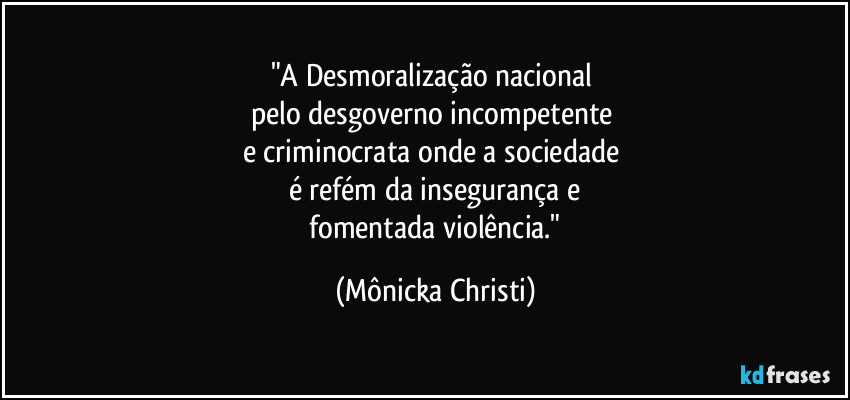 "A Desmoralização nacional
pelo desgoverno incompetente
e criminocrata onde a sociedade
é refém da insegurança e
fomentada violência." (Mônicka Christi)