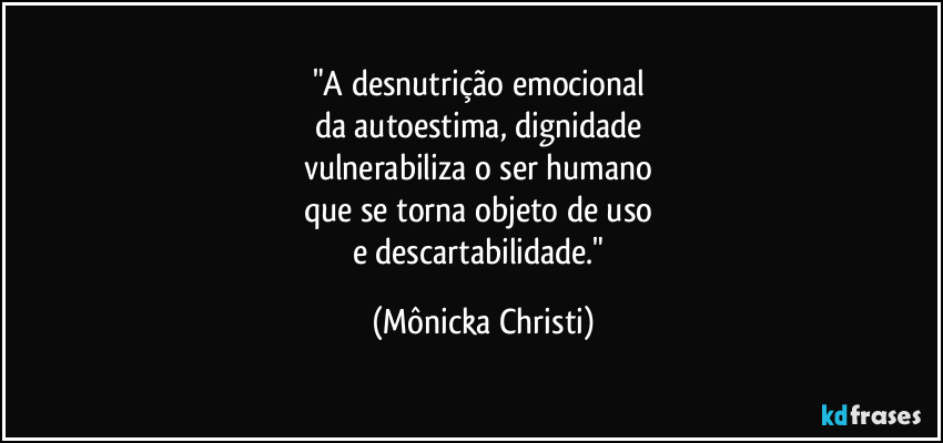 "A desnutrição emocional 
da autoestima, dignidade 
vulnerabiliza o ser humano 
que se torna objeto de uso 
e descartabilidade." (Mônicka Christi)