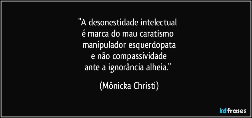"A desonestidade intelectual 
é marca do mau caratismo 
manipulador esquerdopata
 e não compassividade 
ante a ignorância alheia." (Mônicka Christi)
