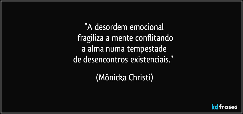 "A desordem emocional
 fragiliza a mente conflitando
 a alma numa tempestade 
de desencontros existenciais." (Mônicka Christi)